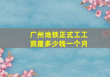 广州地铁正式工工资是多少钱一个月