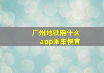 广州地铁用什么app乘车便宜