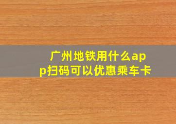 广州地铁用什么app扫码可以优惠乘车卡