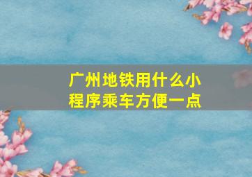 广州地铁用什么小程序乘车方便一点