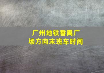 广州地铁番禺广场方向末班车时间