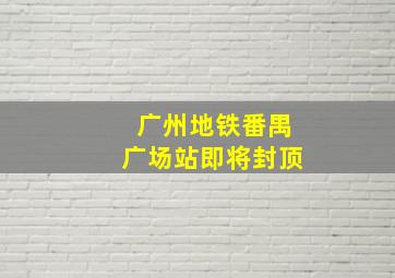 广州地铁番禺广场站即将封顶