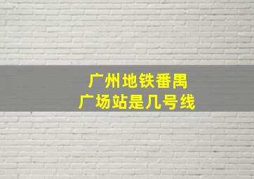 广州地铁番禺广场站是几号线