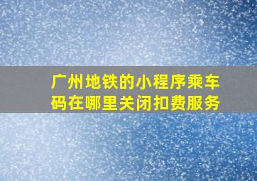 广州地铁的小程序乘车码在哪里关闭扣费服务