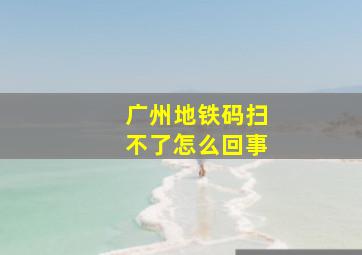 广州地铁码扫不了怎么回事