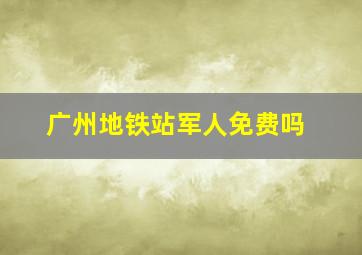 广州地铁站军人免费吗