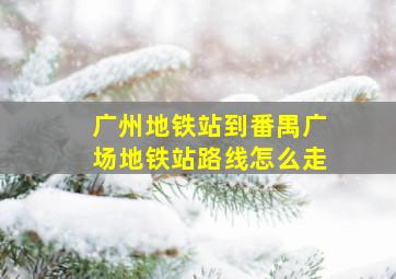 广州地铁站到番禺广场地铁站路线怎么走