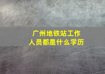 广州地铁站工作人员都是什么学历