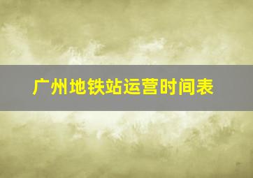 广州地铁站运营时间表