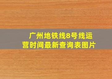 广州地铁线8号线运营时间最新查询表图片