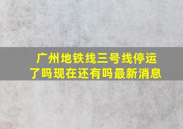 广州地铁线三号线停运了吗现在还有吗最新消息