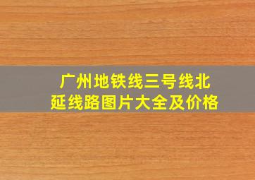 广州地铁线三号线北延线路图片大全及价格