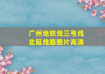 广州地铁线三号线北延线路图片高清