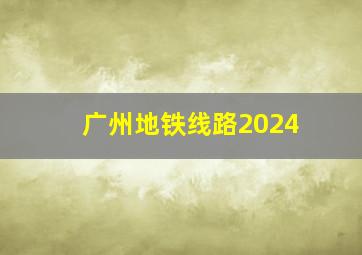 广州地铁线路2024