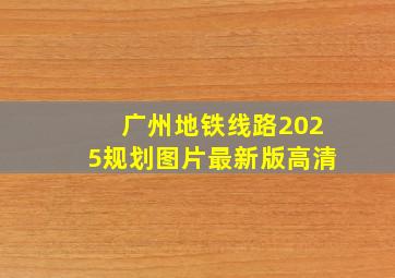 广州地铁线路2025规划图片最新版高清