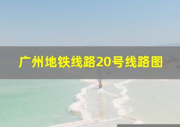 广州地铁线路20号线路图