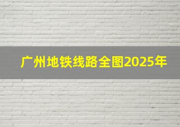 广州地铁线路全图2025年