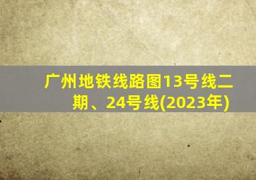 广州地铁线路图13号线二期、24号线(2023年)