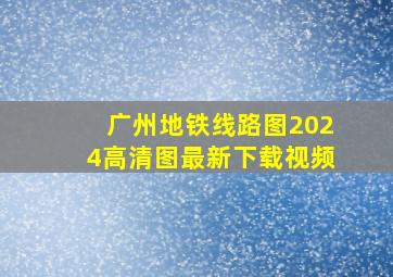 广州地铁线路图2024高清图最新下载视频