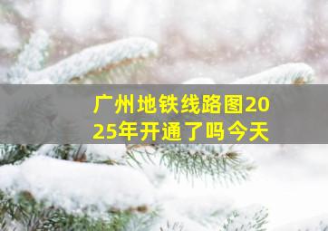 广州地铁线路图2025年开通了吗今天