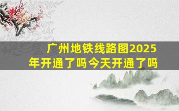 广州地铁线路图2025年开通了吗今天开通了吗