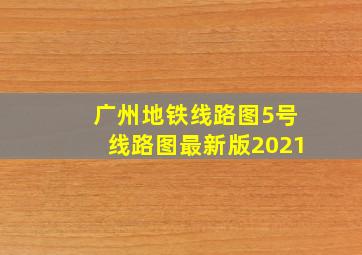 广州地铁线路图5号线路图最新版2021