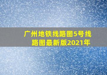 广州地铁线路图5号线路图最新版2021年