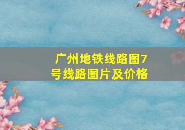 广州地铁线路图7号线路图片及价格