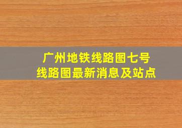 广州地铁线路图七号线路图最新消息及站点