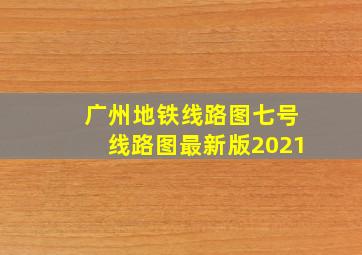 广州地铁线路图七号线路图最新版2021