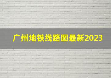 广州地铁线路图最新2023