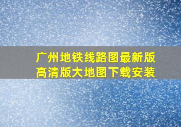 广州地铁线路图最新版高清版大地图下载安装