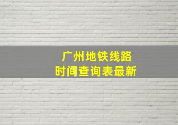 广州地铁线路时间查询表最新