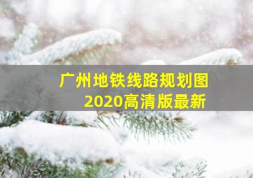 广州地铁线路规划图2020高清版最新