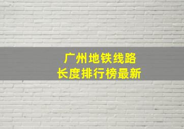 广州地铁线路长度排行榜最新