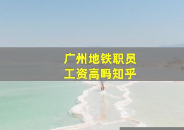 广州地铁职员工资高吗知乎