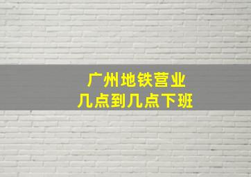 广州地铁营业几点到几点下班