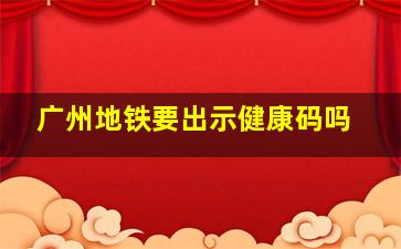 广州地铁要出示健康码吗