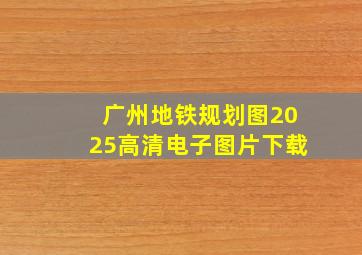 广州地铁规划图2025高清电子图片下载