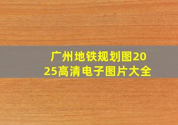 广州地铁规划图2025高清电子图片大全