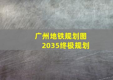 广州地铁规划图2035终极规划