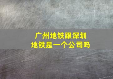 广州地铁跟深圳地铁是一个公司吗