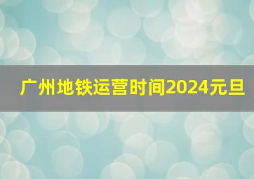 广州地铁运营时间2024元旦