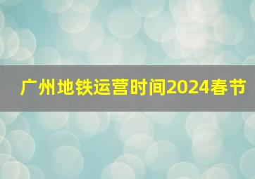 广州地铁运营时间2024春节