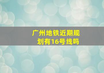 广州地铁近期规划有16号线吗