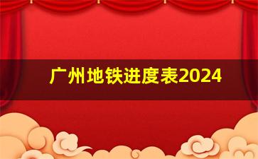 广州地铁进度表2024