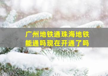 广州地铁通珠海地铁能通吗现在开通了吗