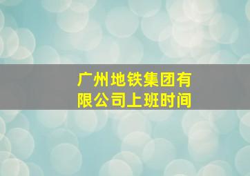 广州地铁集团有限公司上班时间