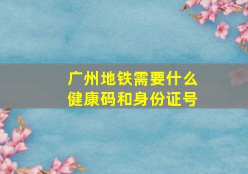 广州地铁需要什么健康码和身份证号