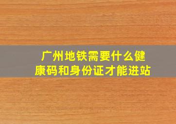 广州地铁需要什么健康码和身份证才能进站